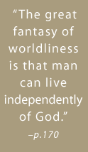 The great fantasy of worldliness is that man can live independently of God. -page 170