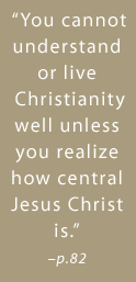 You cannot understand or live Christianity well unless you realize how central Jesus Christ is. -page 82